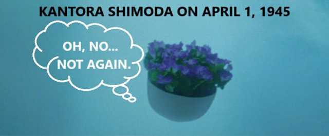 KANTORA SHIMODA ON APRIL 1 1945 OH NO.. NOT AGAIN.