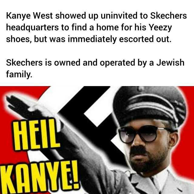 Kanye West showed up uninvited to Skechers headquarters to find a home for his Yeezy shoes but was immediately escorted out. Skechers is owned and operated by a Jewish family. H KANYE