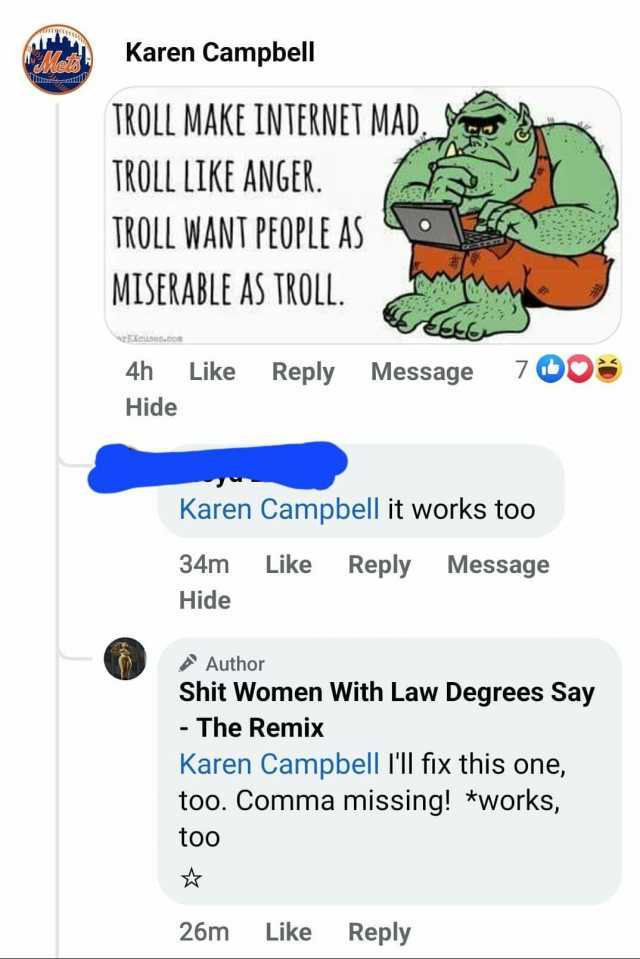 Karen Campbell TROLL MAKE INTERNET MAD TROLL LIKE ANGER. TROLL WANT PEOPLE AS MISERABLE AS TROLL. EKeuse.con 4h Like Reply Message Hide Karen Campbell it works too 34m Hide Author 7008 Like Reply Message Shit Women With Law Degree