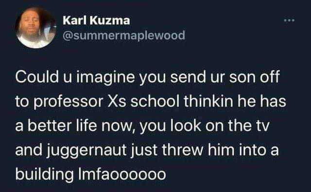 Karl Kuzma @summermaplewood Could u imagine you send ur son off to professor Xs school thinkin he has a better life now you look on the tv and juggernaut just threw him into a building Imfao00000 