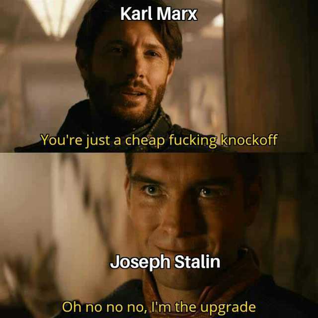 Karl Man Youre just a cheap fucking.knockoff Joseph Stalin Oh no no no lm the upgrade