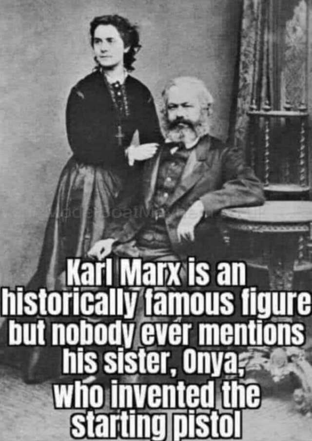 Karl Marx is an historically famous figure but nobody evér mentions his sister Onya; who invented the starting pistol 