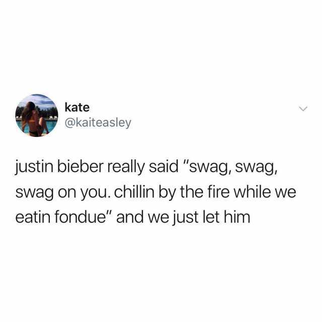 kate @kaiteasley justin bieber really said swag swag swag on you. chillin by the fire while we eatin fondue and we just let him 