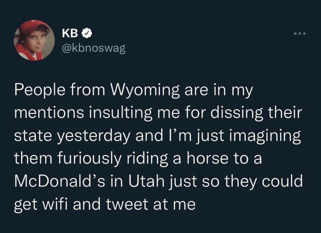 KB @kbnoswag People from Wyoming are in my mentions insulting me for dissing their state yesterday and Im just imagining them furiously riding a horse to a McDonalds in Utah just so they could get wifi and tweet at me