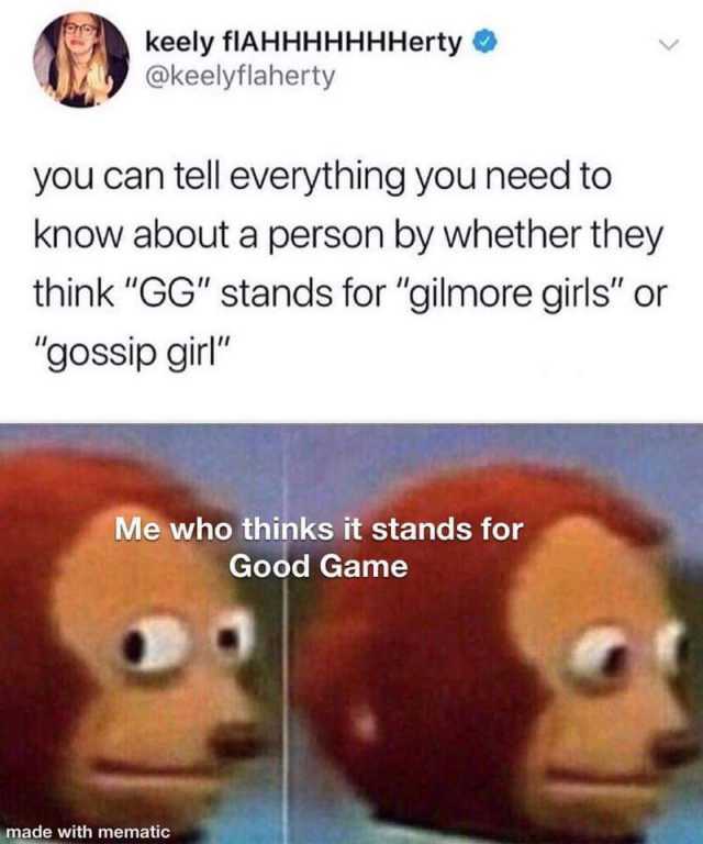 keely fIAHHННнННerty @keelyflaherty you can tell everything you need to know about a person by whether they think GG stands for gilmore girls or gossip girl Me who thinks it stands for Good Game made with mematic 