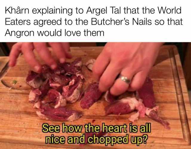 Khârn explaining to Argel Tal that the World Eaters agreed to the Butchers Nails so that Angron would love them See hoW the heart is all nice and choppedup