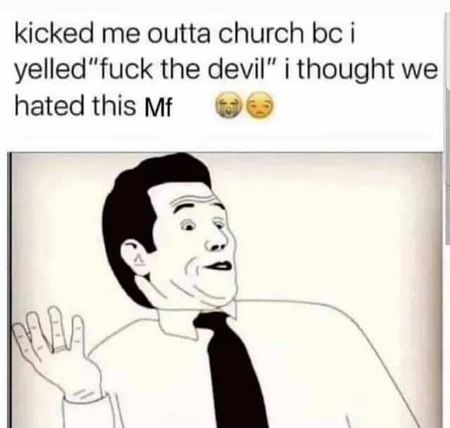 kicked me outta church bc i yelledfuck the devil i thought we hated this Mf