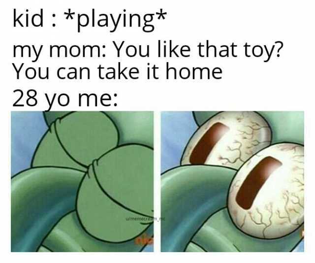 kid *playing* my mom You like that toy You can take it home 28 yo me u/memecrem