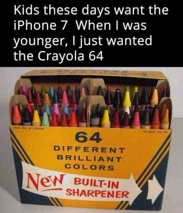 Kids these days want the iPhone 7 When I was younger I just wanted the Crayola 64 sAE S1ALA COR TI BACE TAt 10P 64 DIFFERENT BRILLIANT COLORS NeN BUILT-IN SHARPENER