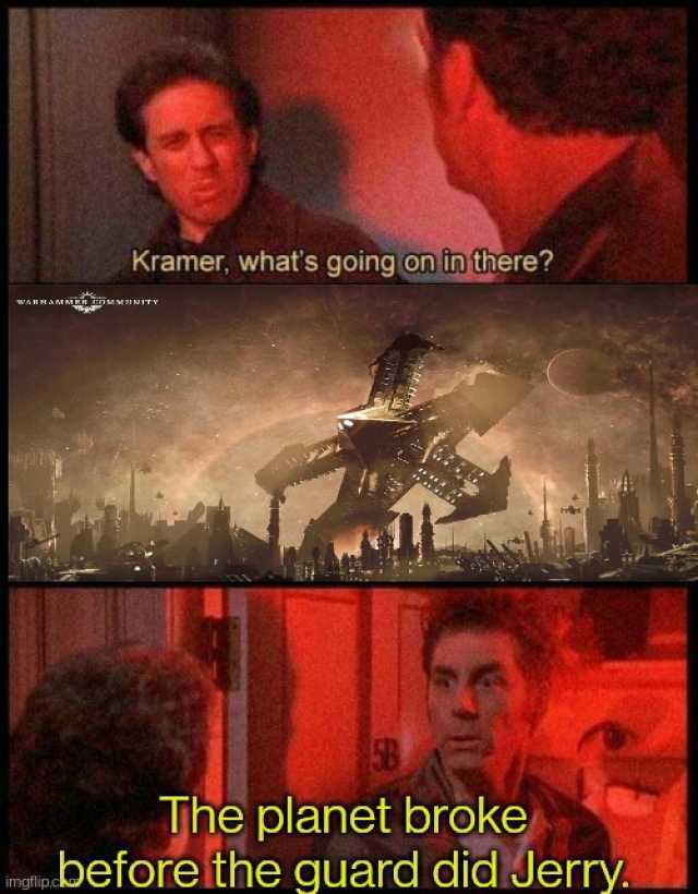 Kramer whats going on in theree *n MMAMM ITY he planet broke mo.before the guard did Jerry.