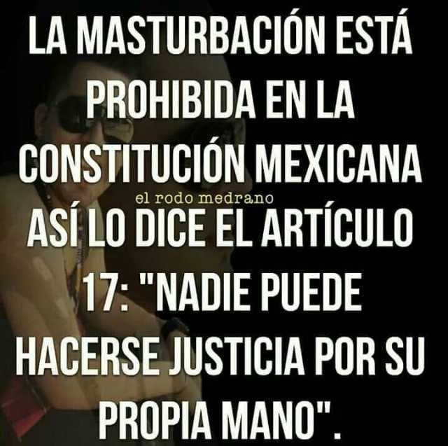 LA MASTURBACIÓN ESTÁ PROHIBIDA EN LA CONSTITUCIÔN MEXICANA ASÍ LO DICEEL ARTÍCULO el rodo medrano 17 NADIE PUEDE HACERSE JUSTICIA POR SU PROPIA MANO