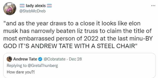 lady alexis @StebMcDreb and as the year draws to a close it looks like elon musk has narrowly beaten liz truss to claim the title of most embarrassed person of 2022 at the last minu-BY GOD ITS ANDREW TATE WITHA STEEL CHAIR Andrew 