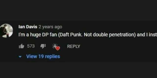 lan Davis 2 years ago Im a huge DP fan (Daft Punk. Not double penetration) and l inst 573 REPLY View 19 replies