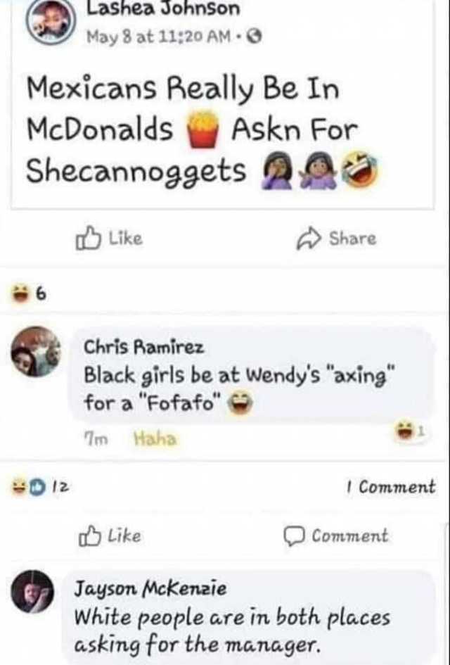 Lashea ohnSon May 8 at 11;20 AM Mexicans Aeally Be In McDonaldsAskn For Shecannog9ets 2 Like Share 6 Chris Aamirez Black girls be at Wendys axing for a Fofafo Tm Haha 012 IComment Like PCommernt Jayson Mckeneie White people are in