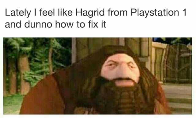 Lately I feel like Hagrid from Playstation 1 and dunno how to fix it 