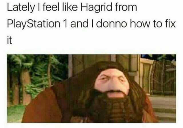 Lately I feel like Hagrid from PlayStation 1 and I donno how to fix it 