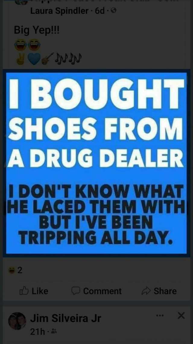 Laura Spindler 6d- Big Yep!! IBOUGHT SHOES FROM A DRUG DEALER I DONT KNOW WHAT HE LACED THEM WITH BUT IVE BEEN TRIPPING ALL DAY. 2 Like Comment Share Jim Silveira Jr X 21h