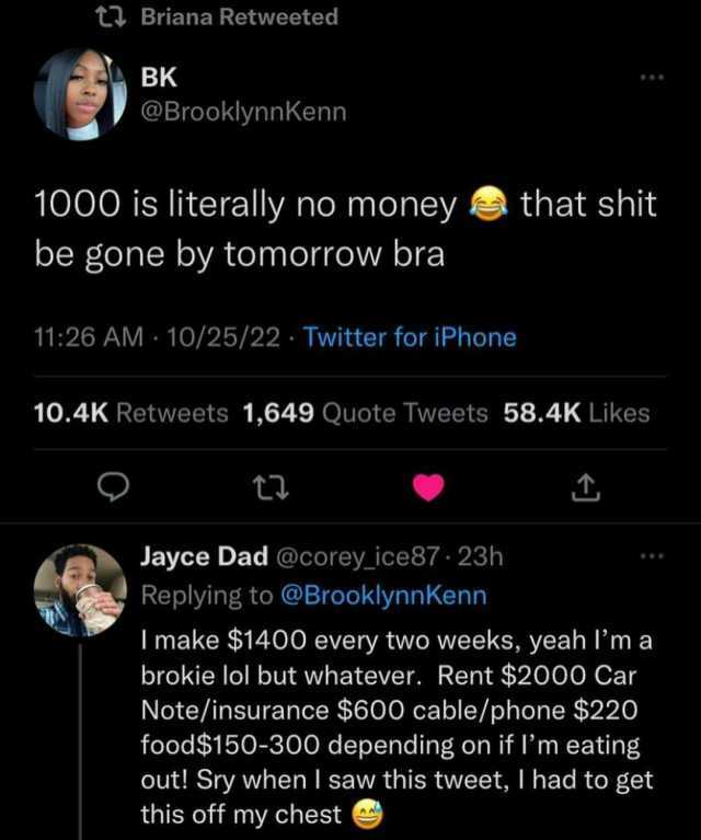 LBriana Retweeted BK @BrooklynnKenn 1000 is literally no moneythat shit be gone by tomorrow bra 1126 AM 10/25/22. Twitter for iPhone 10.4K Retweets 1649 Quote Tweets 58.4K Likes t Jayce Dad @corey_ice87 - 23h Replying to @Brooklyn