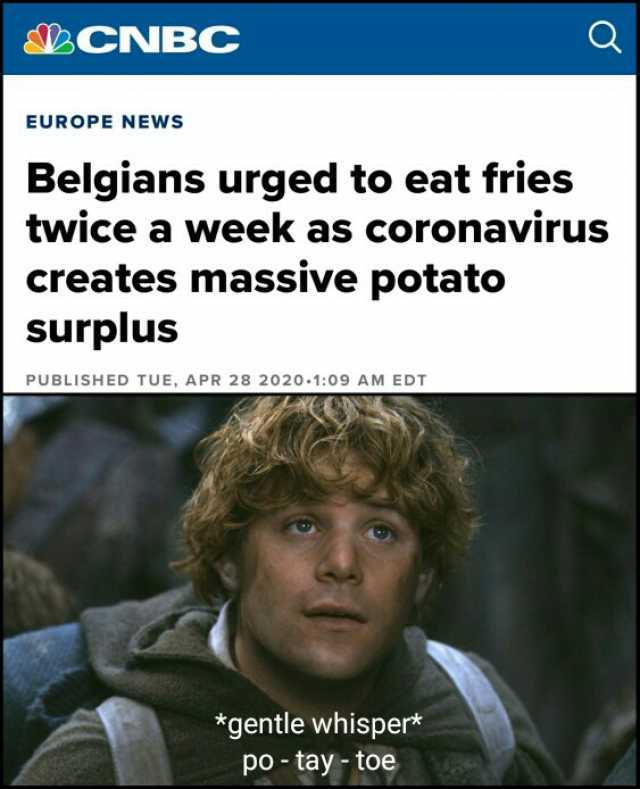 LCNBC EUROPE NEWS Belgians urged to eat fries twice a week as coronavirus creates massive potato surplus PUBLISHED TUE APR 28 2020-109 AM EDT *gentle whisper po-tay-toe