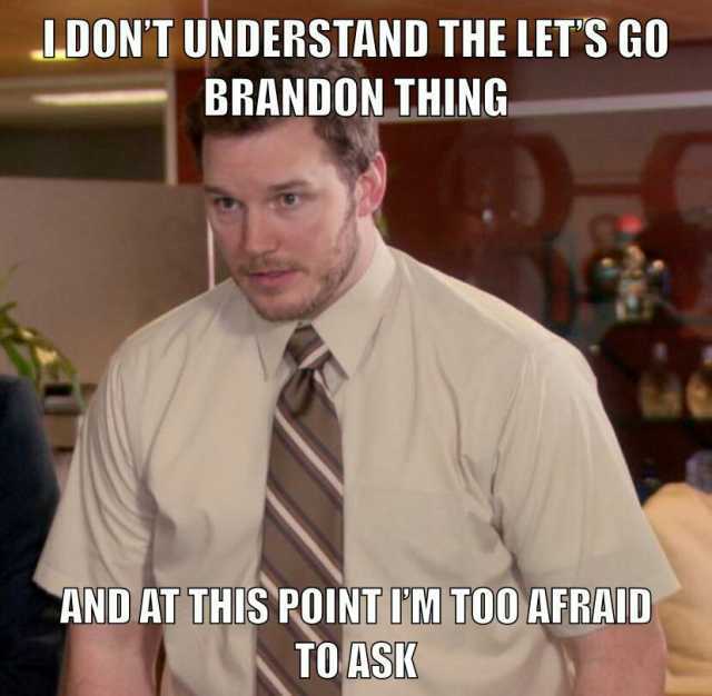 LDONT UNDERSTAND THE LETS GO BRANDON THING AND AT THIS POINT IM T00 AFRAID TO ASK