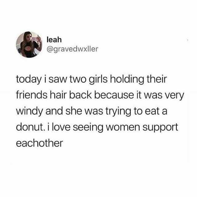 leah @gravedwxller today i saw two girls holding their friends hair back because it was very windy and she was trying to eat a donut.i love seeing women support eachother