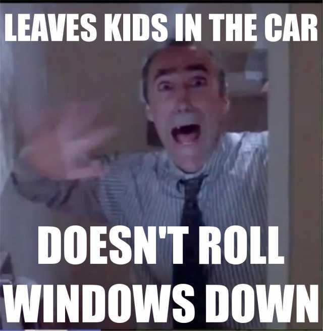 Leaves kids in the car. Doesn't roll windows down.- 