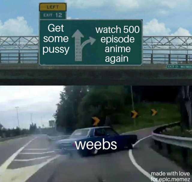 LEFT EXIT 12 Get Some pussy watch 500 episode anime again Weebs made with love for epiC.memez