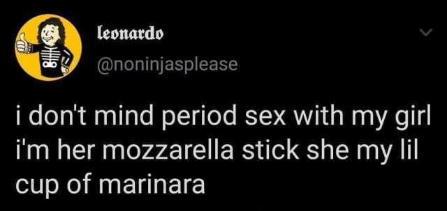 leonardo @noninjasplease i dont mind period sex with my girl im her mozzarella stick she my lil cup of marinara