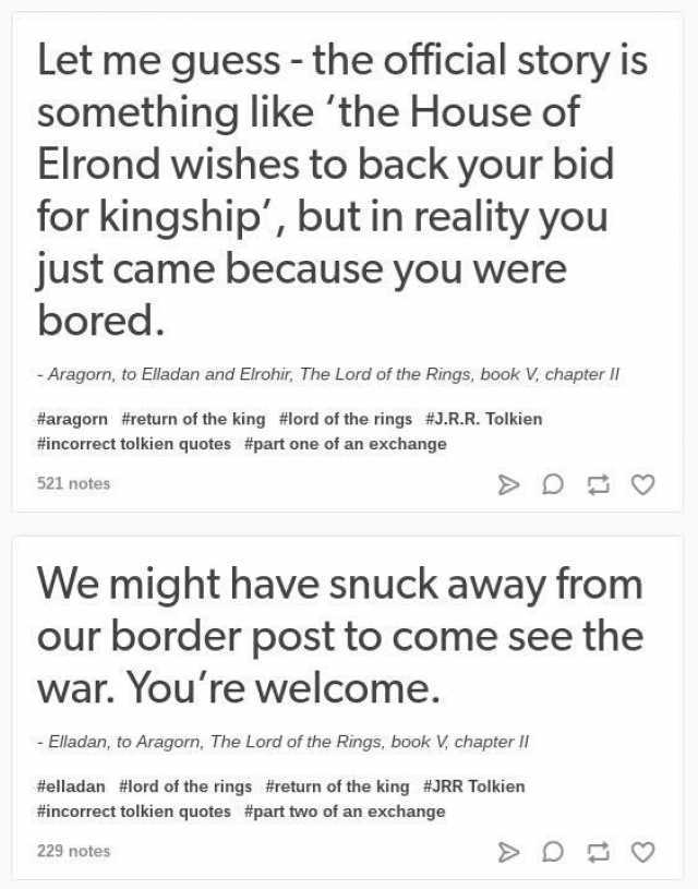 Let me guess - the official story is something like the House of Elrond wishes to back your bid for kingship but in reality you just came because you were bored. Aragorn to Eladan and Elrohir Ihe Lord of the Rings book V chapter I