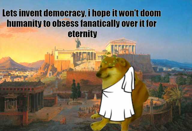 Lets invent democracy i hope it wont doom humanity to obsess fanatically over it for eternity wwwiin