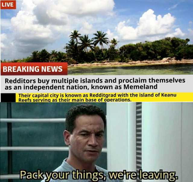 LIVE BREAKING NEWS Redditors buy multiple islands and proclaim themselves as an independent nation known as Memeland Their capital city is known as Redditgrad with the island of Keanu Reefs serving as their main base of operations
