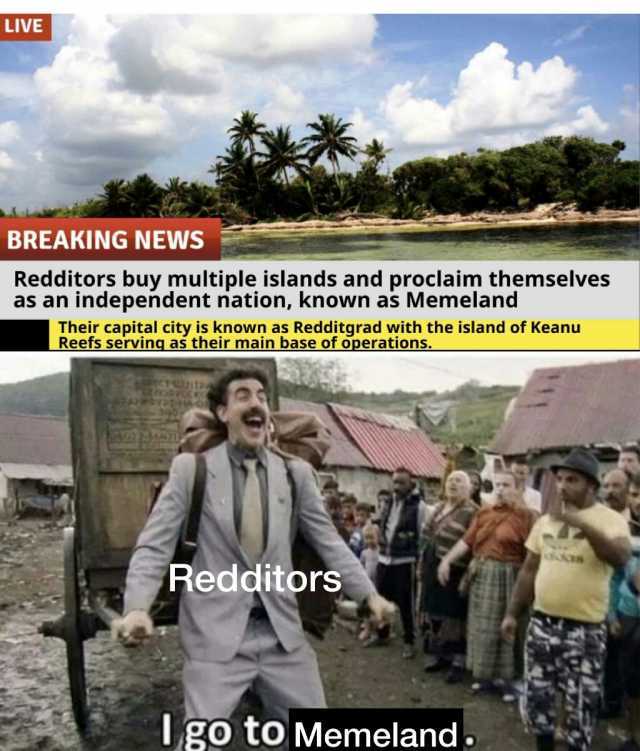 LIVE BREAKING NEWS Redditors buy multiple islands and proclaim themselves as an independent nation known as Memeland Their capital city is known as Redditgrad with the island of Keanu Reefs servinq as their main base of operations