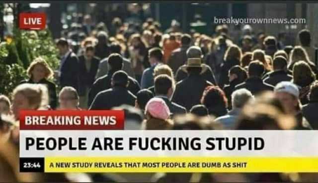 LIVE breakyourownnews.com AA BREAKING NEWS PEOPLE ARE FUCKING STUPID 2344 A NEW STUDY REVEALS THAT MoST PEOPLE ARE DUMB AS SHIT