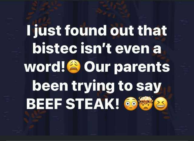 ljust found out that bistec isnt even a word! Our parents been trying to say BEEF STEAK!