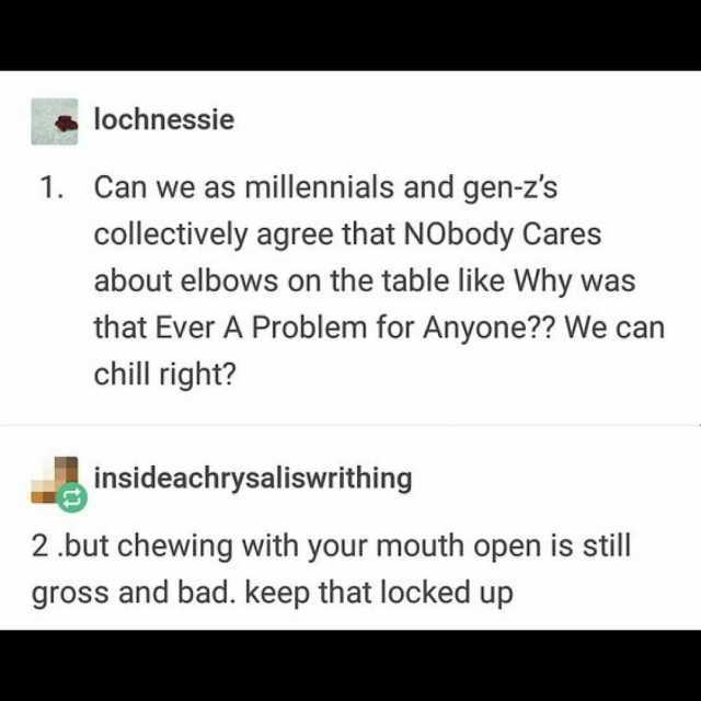 lochnessie 1. Can we as millennials and gen-zs collectively agree that NObody Cares about elbows on the table like Why was that Ever A Problem for Anyone We can chill right insideachrysaliswrithing 2 .but chewing with your mouth o