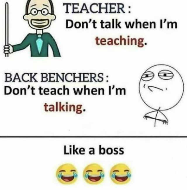 Loo TEACHER Dont talk when Im teaching. BACK BENCHERS Dont teach when Im talking. Like a boss
