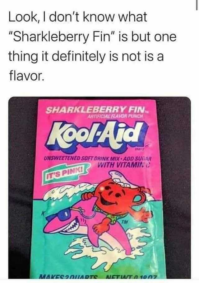 LookI dont know what Sharkleberry Fin is but one thing it definitely is not is a flavor. SHARKLEBERRY FIN ARTEICIALFLAVOR PUNCH oolAicd UNSWEETENED SOFT DRINK MIX ADDsUGAR MIN C TS PINC!WITH V a ww MAVECnuADTC ALCTIATn 10n7
