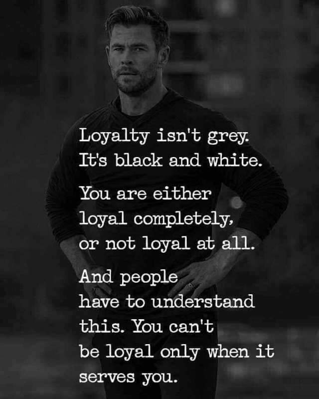 Loyalty isnt grey Its black and white. You are either loyal completely. or not loyal at all. And people have to understand this. You cant be loyal only when it serves you.