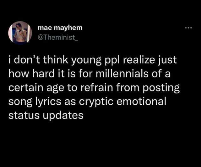 mae mayhem Theminist i dont think young ppl realize just how hard it is for millennials of a certain age to refrain from posting song yrics as cryptic emotional status updates