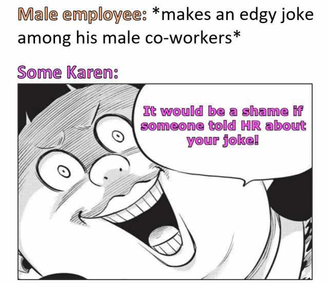 Male employee *makes an edgy joke among his male co-workers* Some Karen It would be a shame f SOmeone told HR about your joke!