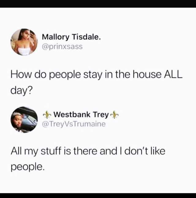 Mallory Tisdale. @prinxsass How do people stay in the house ALL day Westbank Trey- @TreyVsTrumaine All my stuff is there and I dont like people.