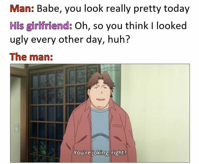 Man Babe you look really pretty today His girlfriend Oh so you think I looked ugly every other day huh The man ) Youre joking right