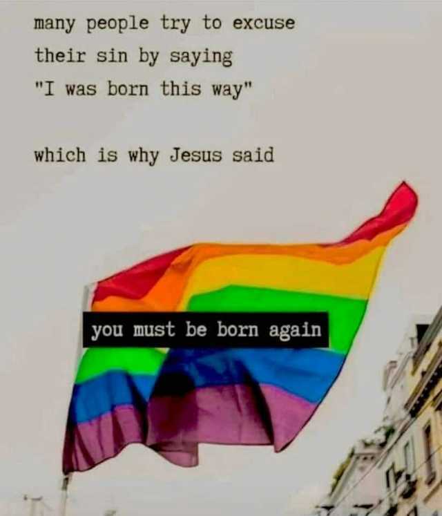 many people try to excuse their sin by saying I was born this way which is why Jesus said you must be born again