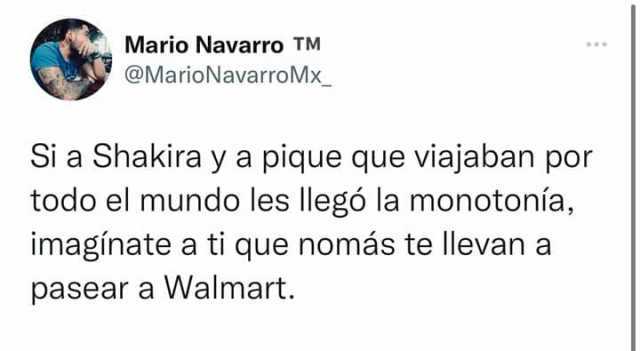 Mario Navarro TM @MarioNavarroMx Si a Shakira y a pique que viajaban por todo el mundo les Ilegó la monotonía imagínate a ti que nomás te llevan a pasear a Walmart.