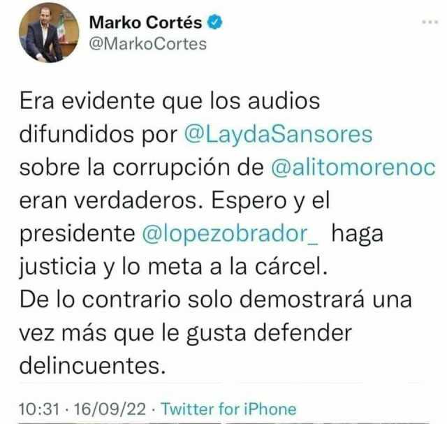 Marko Cortés @MarkoCortes Era evidente que los audios difundidos por @LaydaSansores sobre la corrupción de @alitomorenoc eran verdaderos. Espero y el presidente @lopezobrador_ haga justicia y lo meta a la cárcel. De lo contrari