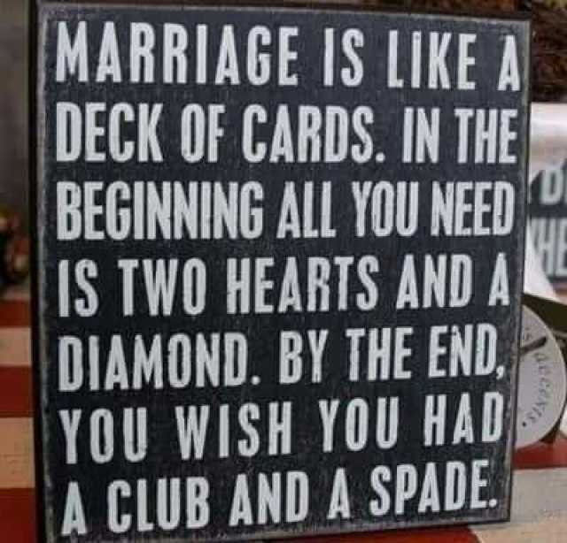 MARRIAGE IS LIKE A DECK OF CARDS. IN THE BEGINNING ALL YOU NEED IS TWO HEARTS AND A DIAMOND. BY THE END. YOU WISH YOU HAD A CLUB AND A SPADE