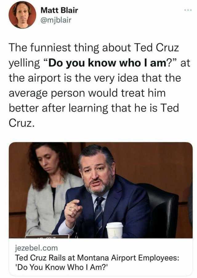 Matt Blair @mjblair The funniest thing about Ted Cruz yelling Do you know who I am at the airport is the very idea that the average person would treat him better after learning that he is Ted Cruz. jezebel.com Ted Cruz Rails at Mo