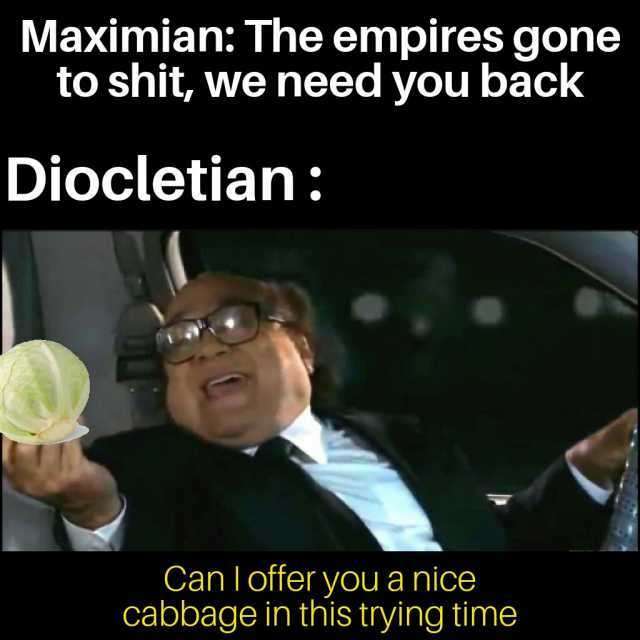 Maximian The empires gone to shit we need you back Diocletian Can Ioffer you a nice cabbage in this trying time