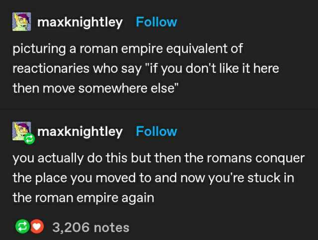 maxknightley Follow picturing a roman empire equivalent of reactionaries who say if you dont like it here then move somewhere else maxknightley Follow you actually do this but then the romans conquer the place you moved to and now