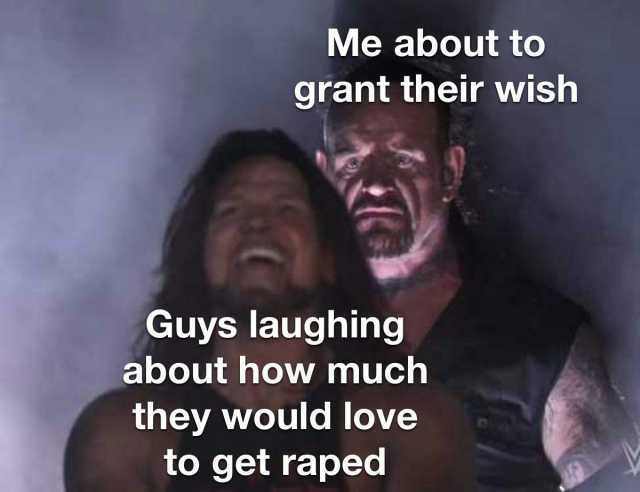 Me about to grant their wish Guys laughing about how much they would love to get raped